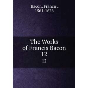    The Works of Francis Bacon. 12 Francis, 1561 1626 Bacon Books