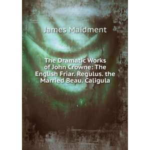   Friar. Regulus. the Married Beau. Caligula James Maidment Books