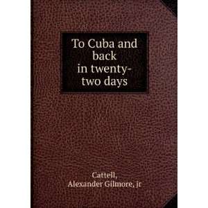   Cuba and back in twenty two days. Alexander Gilmore, Cattell Books