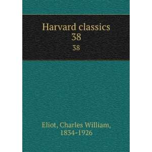    Harvard classics. 38 Charles William, 1834 1926 Eliot Books