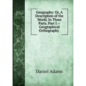   Three Parts. Part I.  Geographical Orthography . Daniel Adams Books