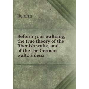 Reform your waltzing, the true theory of the Rhenish waltz, and of the 