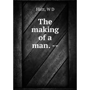 The making of a man.    W D Flatt  Books
