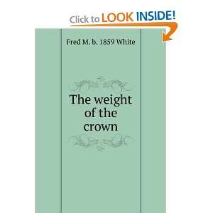  The weight of the crown Fred M. b. 1859 White Books