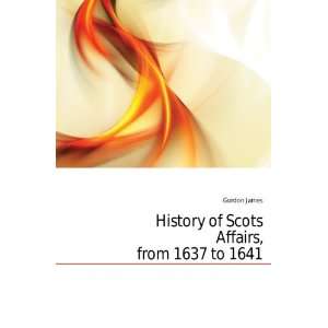 History of Scots Affairs, from 1637 to 1641 Gordon James Books