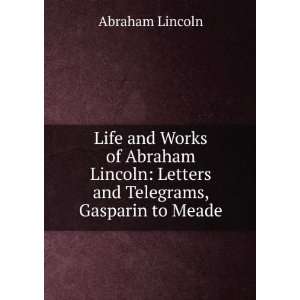   and Works of Abraham Lincoln Letters and Telegrams, Gasparin to Meade
