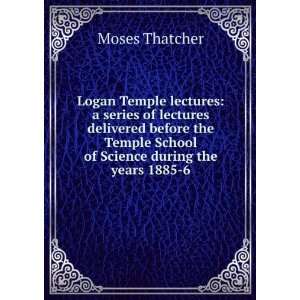   Temple School of Science during the years 1885 6 Moses Thatcher