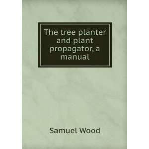    The tree planter and plant propagator, a manual Samuel Wood Books