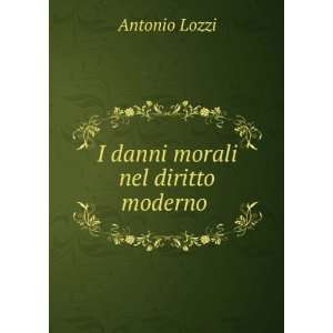  I danni morali nel diritto moderno . Antonio Lozzi Books