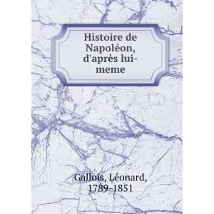 Histoire de NapolÃ©on, daprÃ¨s lui meme LeÌonard, 1789 1851 