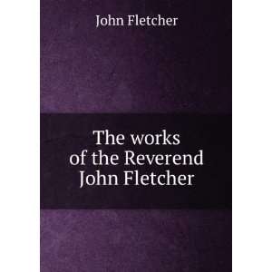    The works of the Reverend John Fletcher John Fletcher Books